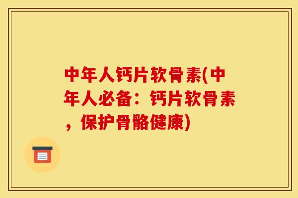 中年人钙片软骨素(中年人必备：钙片软骨素，保护骨骼健康)