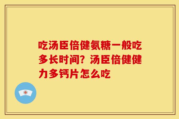 吃汤臣倍健氨糖一般吃多长时间？汤臣倍健健力多钙片怎么吃