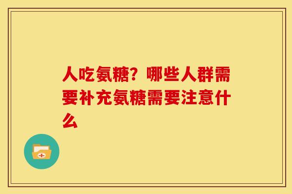 人吃氨糖？哪些人群需要补充氨糖需要注意什么