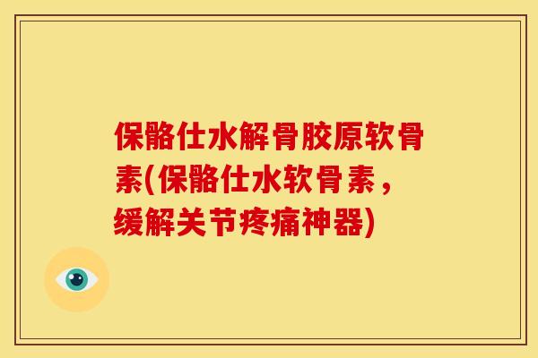 保骼仕水解骨胶原软骨素(保骼仕水软骨素，缓解关节疼痛神器)