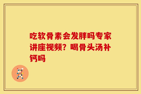 吃软骨素会发胖吗专家讲座视频？喝骨头汤补钙吗