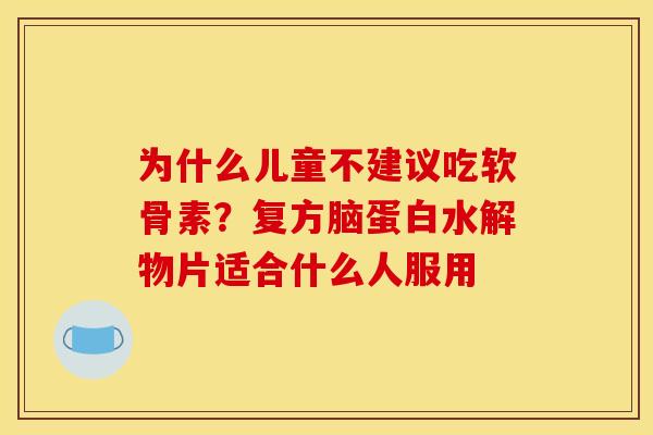 为什么儿童不建议吃软骨素？复方脑蛋白水解物片适合什么人服用