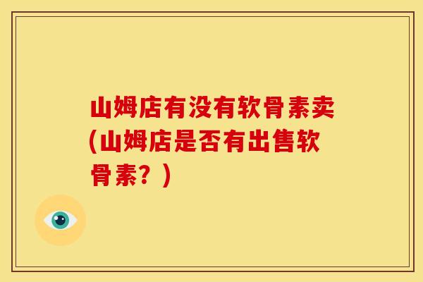 山姆店有没有软骨素卖(山姆店是否有出售软骨素？)