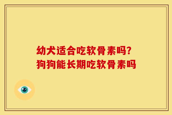 幼犬适合吃软骨素吗？狗狗能长期吃软骨素吗