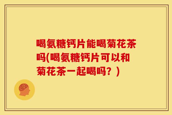 喝氨糖钙片能喝菊花茶吗(喝氨糖钙片可以和菊花茶一起喝吗？)