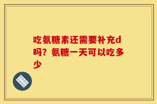 吃氨糖素还需要补充d吗？氨糖一天可以吃多少