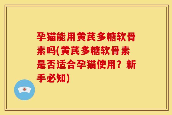 孕猫能用黄芪多糖软骨素吗(黄芪多糖软骨素是否适合孕猫使用？新手必知)