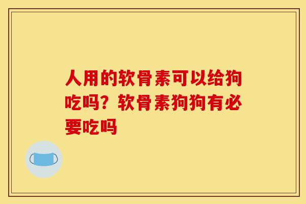 人用的软骨素可以给狗吃吗？软骨素狗狗有必要吃吗