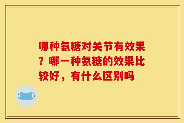 哪种氨糖对关节有效果？哪一种氨糖的效果比较好，有什么区别吗