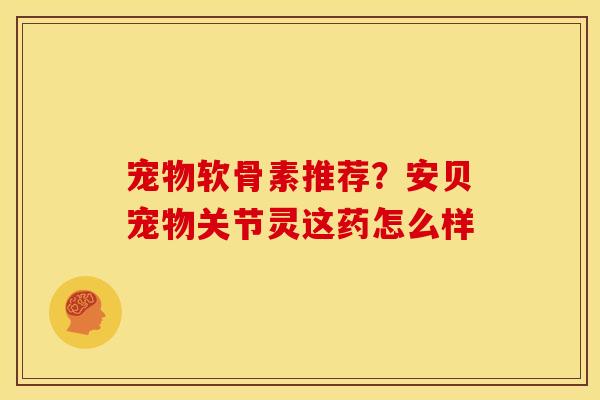 宠物软骨素推荐？安贝宠物关节灵这药怎么样