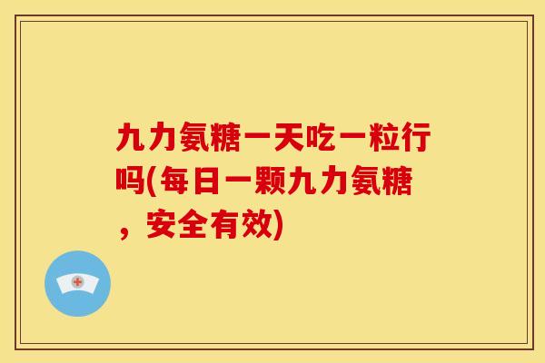九力氨糖一天吃一粒行吗(每日一颗九力氨糖，安全有效)