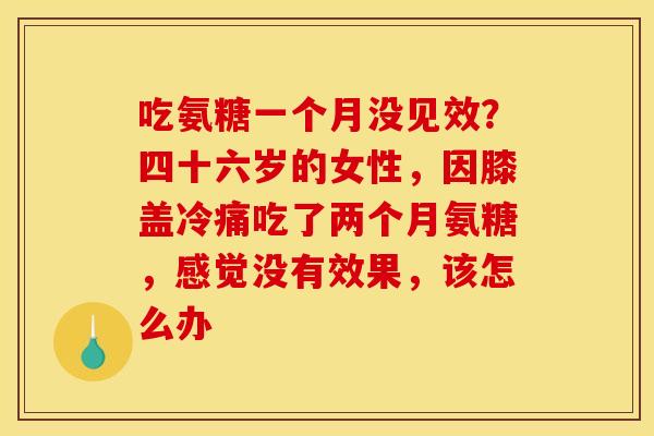 吃氨糖一个月没见效？四十六岁的女性，因膝盖冷痛吃了两个月氨糖，感觉没有效果，该怎么办