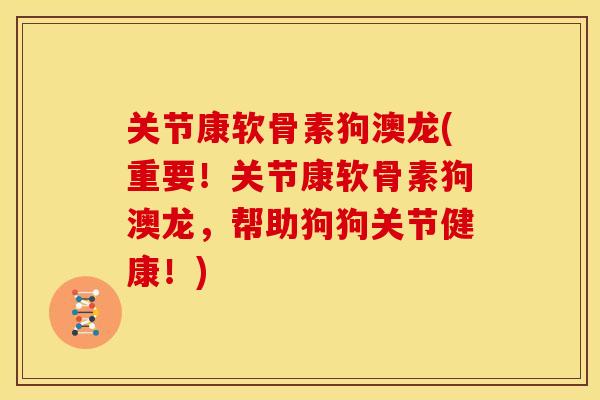 关节康软骨素狗澳龙(重要！关节康软骨素狗澳龙，帮助狗狗关节健康！)