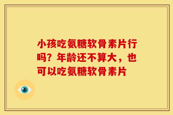 小孩吃氨糖软骨素片行吗？年龄还不算大，也可以吃氨糖软骨素片