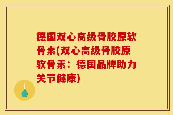 德国双心高级骨胶原软骨素(双心高级骨胶原软骨素：德国品牌助力关节健康)