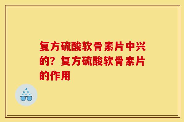复方硫酸软骨素片中兴的？复方硫酸软骨素片的作用