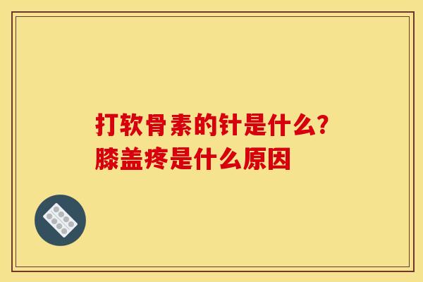 打软骨素的针是什么？膝盖疼是什么原因