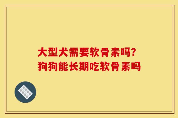 大型犬需要软骨素吗？狗狗能长期吃软骨素吗
