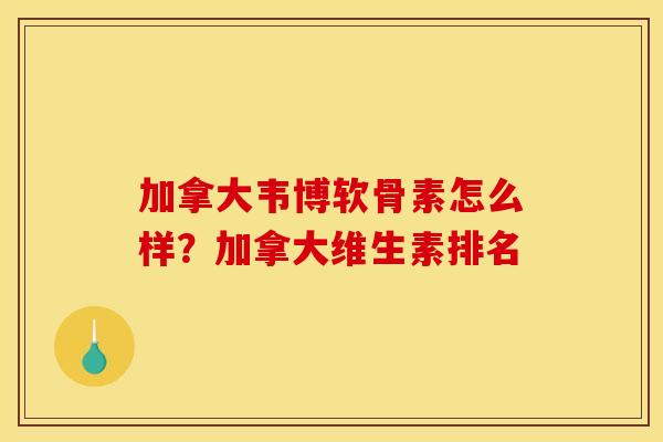 加拿大韦博软骨素怎么样？加拿大维生素排名