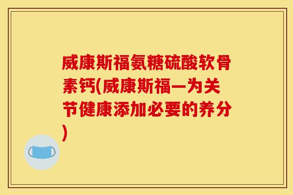 威康斯福氨糖硫酸软骨素钙(威康斯福—为关节健康添加必要的养分)