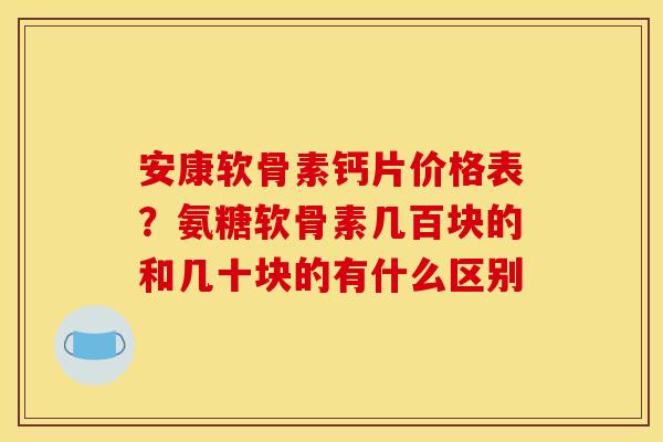 安康软骨素钙片价格表？氨糖软骨素几百块的和几十块的有什么区别