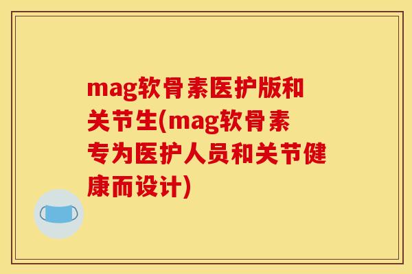 mag软骨素医护版和关节生(mag软骨素专为医护人员和关节健康而设计)