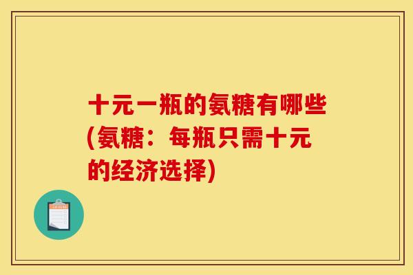 十元一瓶的氨糖有哪些(氨糖：每瓶只需十元的经济选择)