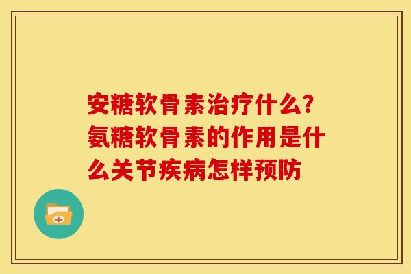 安糖软骨素治疗什么？氨糖软骨素的作用是什么关节疾病怎样预防