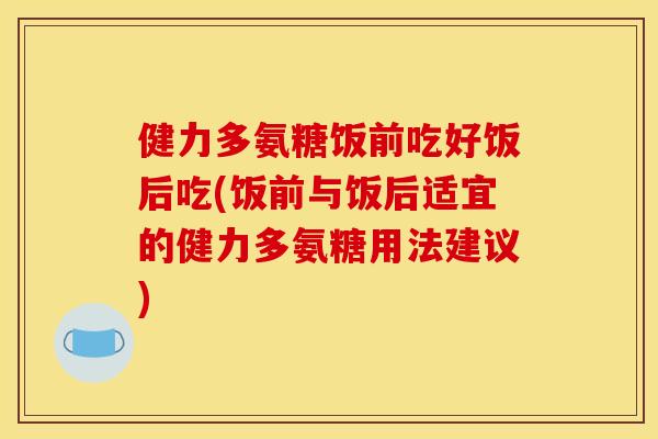 健力多氨糖饭前吃好饭后吃(饭前与饭后适宜的健力多氨糖用法建议)