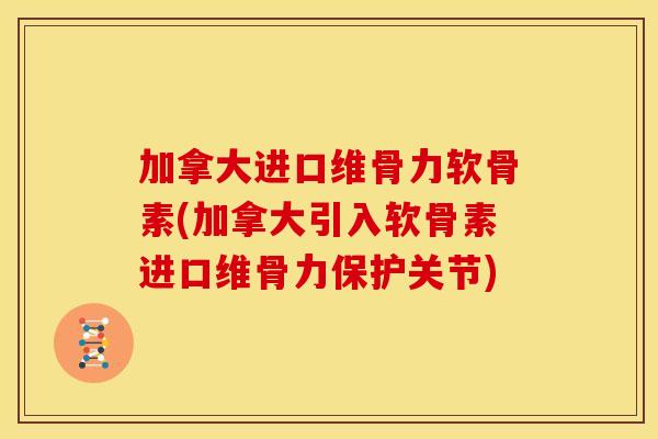 加拿大进口维骨力软骨素(加拿大引入软骨素进口维骨力保护关节)