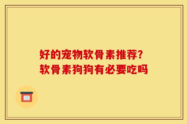 好的宠物软骨素推荐？软骨素狗狗有必要吃吗