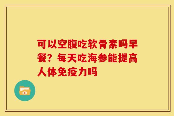 可以空腹吃软骨素吗早餐？每天吃海参能提高人体免疫力吗