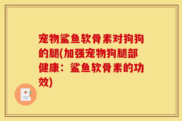 宠物鲨鱼软骨素对狗狗的腿(加强宠物狗腿部健康：鲨鱼软骨素的功效)