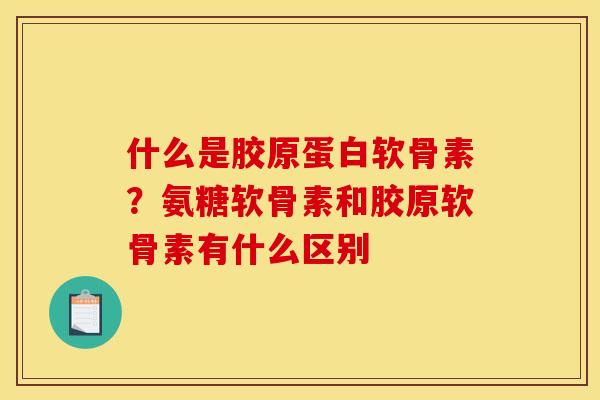 什么是胶原蛋白软骨素？氨糖软骨素和胶原软骨素有什么区别