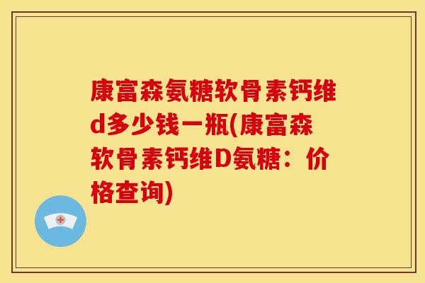 康富森氨糖软骨素钙维d多少钱一瓶(康富森软骨素钙维D氨糖：价格查询)