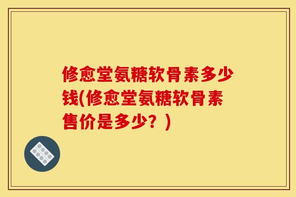 修愈堂氨糖软骨素多少钱(修愈堂氨糖软骨素售价是多少？)