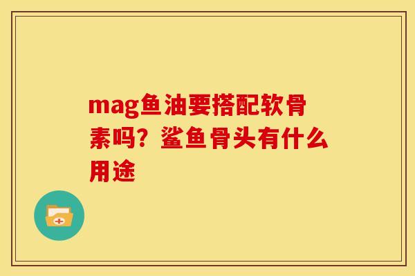 mag鱼油要搭配软骨素吗？鲨鱼骨头有什么用途