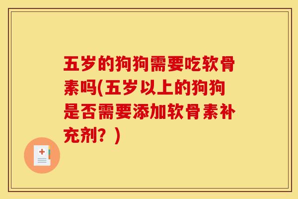 五岁的狗狗需要吃软骨素吗(五岁以上的狗狗是否需要添加软骨素补充剂？)