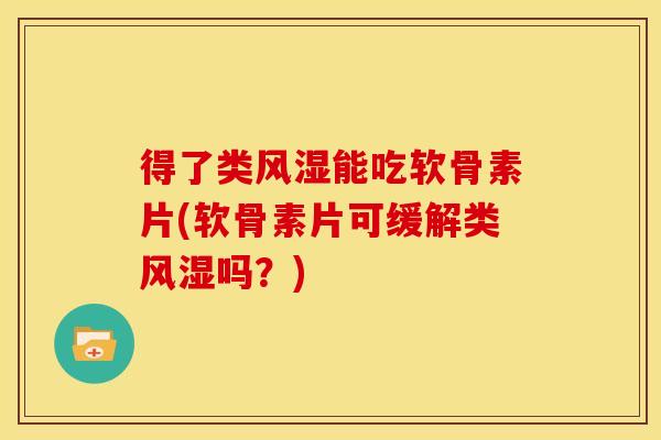 得了类风湿能吃软骨素片(软骨素片可缓解类风湿吗？)