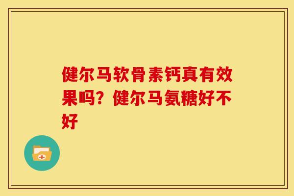 健尔马软骨素钙真有效果吗？健尔马氨糖好不好