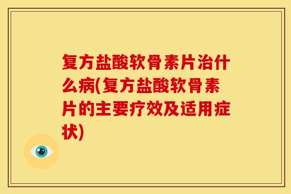复方盐酸软骨素片治什么病(复方盐酸软骨素片的主要疗效及适用症状)