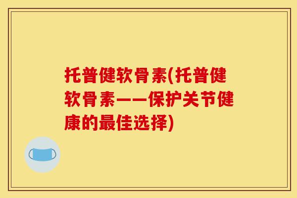 托普健软骨素(托普健软骨素——保护关节健康的最佳选择)