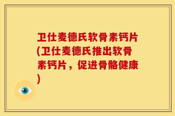 卫仕麦德氏软骨素钙片(卫仕麦德氏推出软骨素钙片，促进骨骼健康)