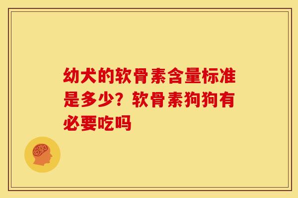 幼犬的软骨素含量标准是多少？软骨素狗狗有必要吃吗