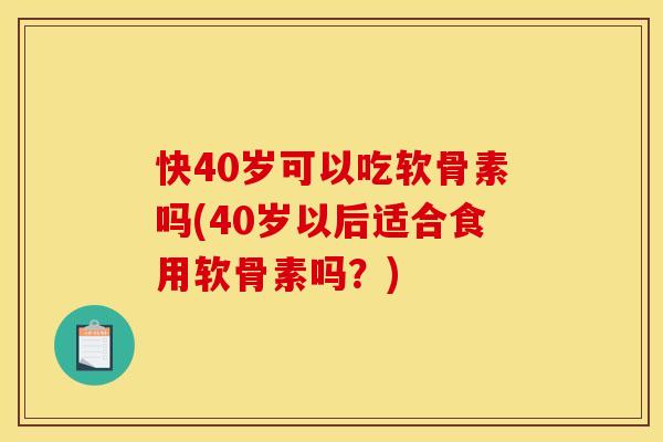 快40岁可以吃软骨素吗(40岁以后适合食用软骨素吗？)