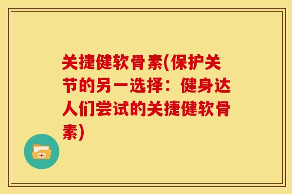 关捷健软骨素(保护关节的另一选择：健身达人们尝试的关捷健软骨素)