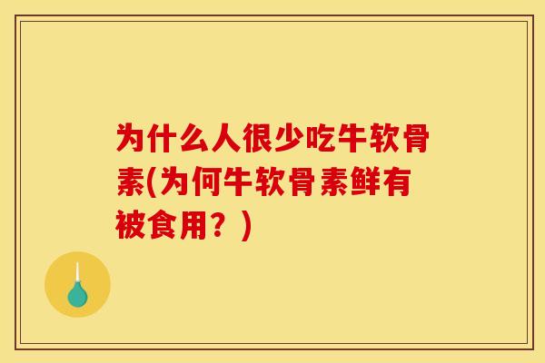 为什么人很少吃牛软骨素(为何牛软骨素鲜有被食用？)