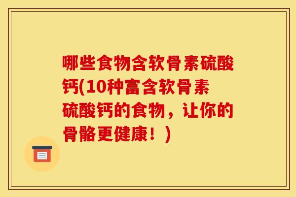 哪些食物含软骨素硫酸钙(10种富含软骨素硫酸钙的食物，让你的骨骼更健康！)