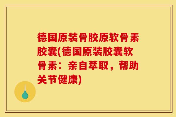 德国原装骨胶原软骨素胶囊(德国原装胶囊软骨素：亲自萃取，帮助关节健康)