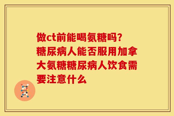 做ct前能喝氨糖吗？糖尿病人能否服用加拿大氨糖糖尿病人饮食需要注意什么